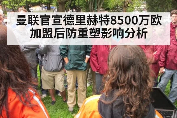 曼联官宣德里赫特8500万欧加盟后防重塑影响分析