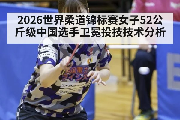 2026世界柔道锦标赛女子52公斤级中国选手卫冕投技技术分析
