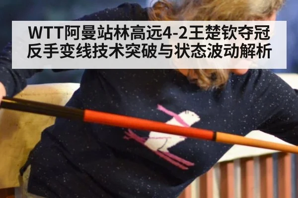 WTT阿曼站林高远4-2王楚钦夺冠反手变线技术突破与状态波动解析