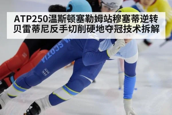 ATP250温斯顿塞勒姆站穆塞蒂逆转贝雷蒂尼反手切削硬地夺冠技术拆解