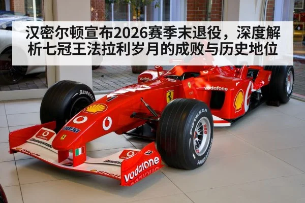 汉密尔顿宣布2026赛季末退役，深度解析七冠王法拉利岁月的成败与历史地位